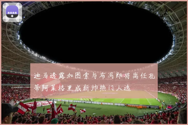 迪马透露加图索与布冯即将离任孔蒂阿莱格里成新帅热门人选