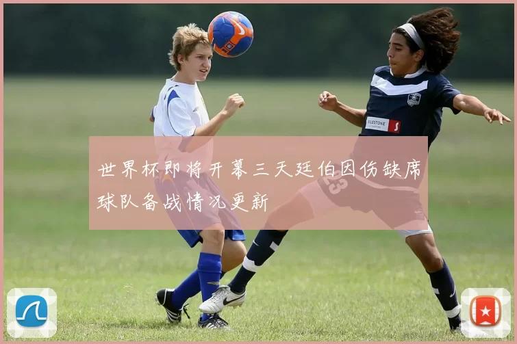 世界杯即将开幕三天廷伯因伤缺席球队备战情况更新