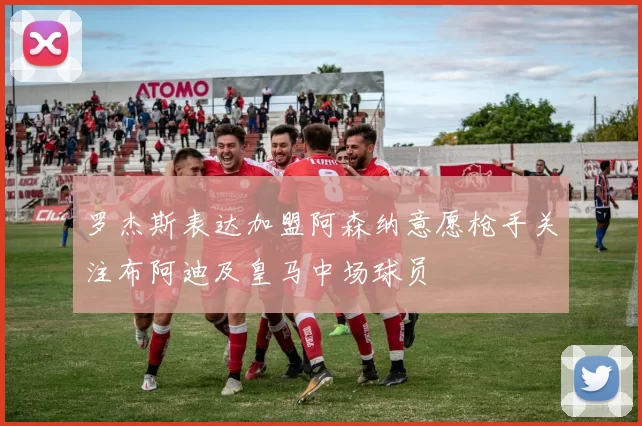 罗杰斯表达加盟阿森纳意愿枪手关注布阿迪及皇马中场球员