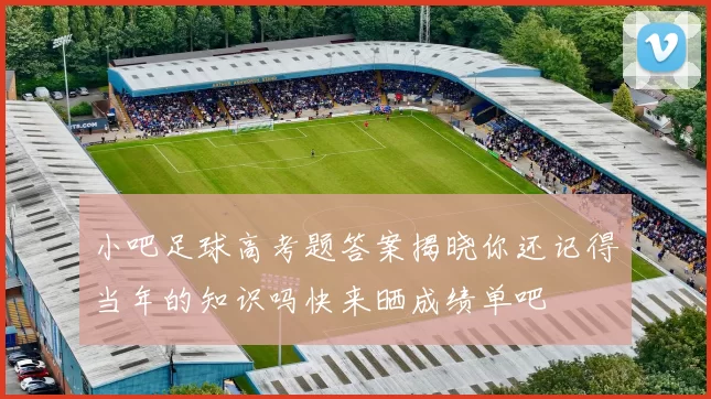 小吧足球高考题答案揭晓你还记得当年的知识吗快来晒成绩单吧