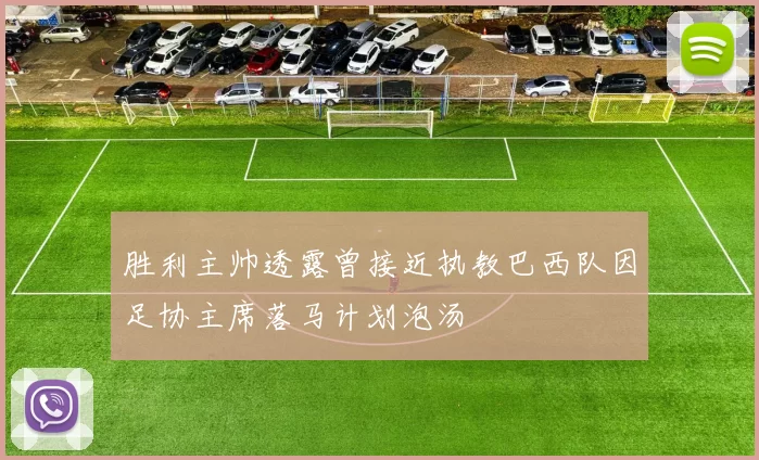 胜利主帅透露曾接近执教巴西队因足协主席落马计划泡汤