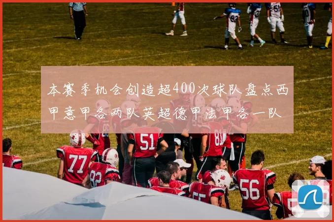 本赛季机会创造超400次球队盘点西甲意甲各两队英超德甲法甲各一队