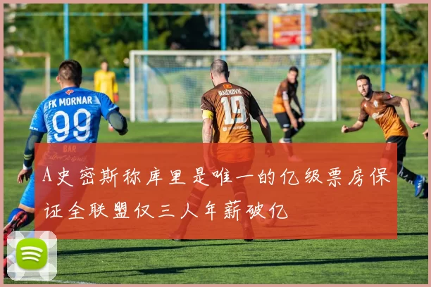 A史密斯称库里是唯一的亿级票房保证全联盟仅三人年薪破亿
