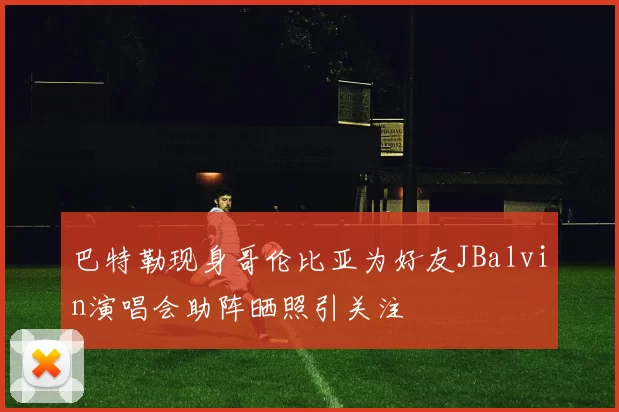 巴特勒现身哥伦比亚为好友JBalvin演唱会助阵晒照引关注