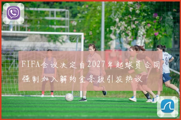 FIFA会议决定自2027年起球员合同强制加入解约金条款引发热议