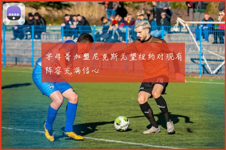 字母哥加盟尼克斯无望纽约对现有阵容充满信心