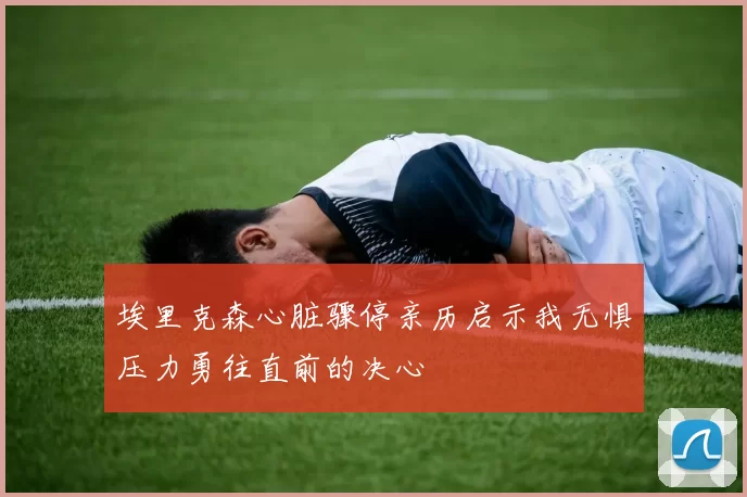 埃里克森心脏骤停亲历启示我无惧压力勇往直前的决心