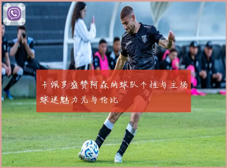 卡佩罗盛赞阿森纳球队个性与主场球迷魅力无与伦比