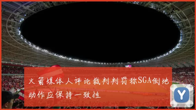 火箭媒体人评论裁判判罚称SGA倒地动作应保持一致性