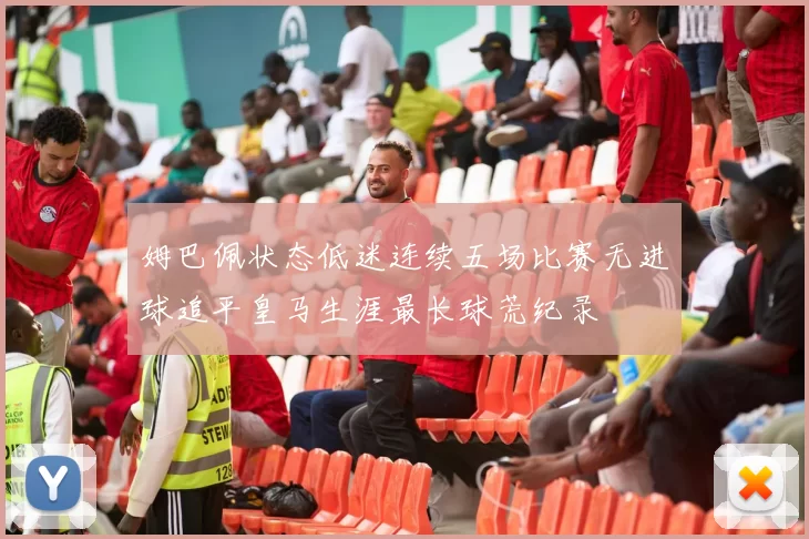 姆巴佩状态低迷连续五场比赛无进球追平皇马生涯最长球荒纪录
