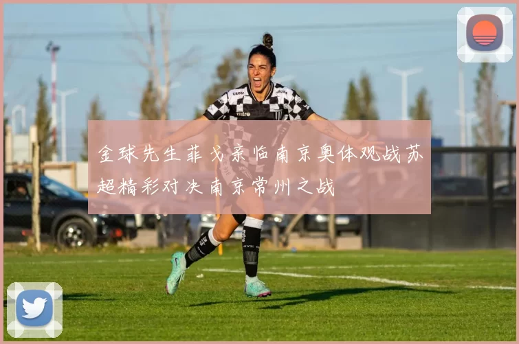 金球先生菲戈亲临南京奥体观战苏超精彩对决南京常州之战