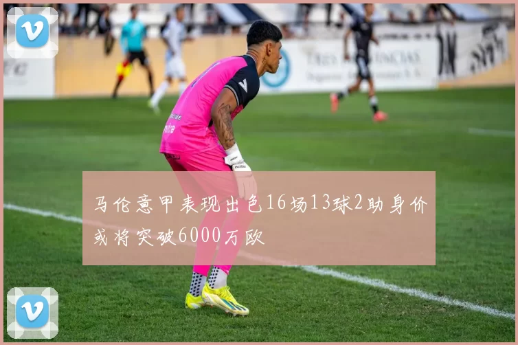 马伦意甲表现出色16场13球2助身价或将突破6000万欧