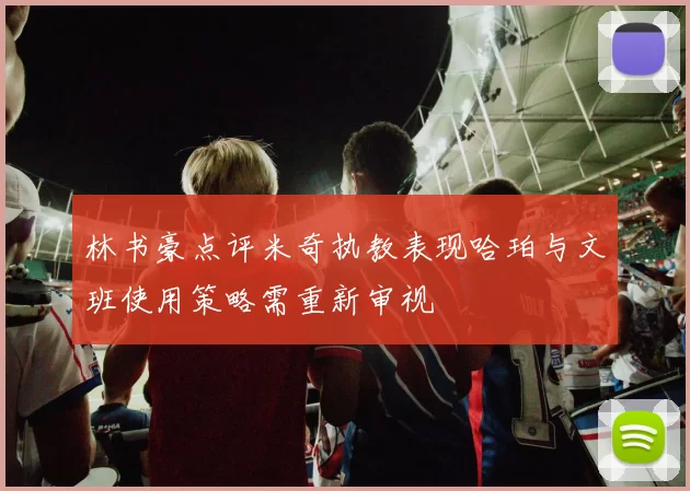 林书豪点评米奇执教表现哈珀与文班使用策略需重新审视