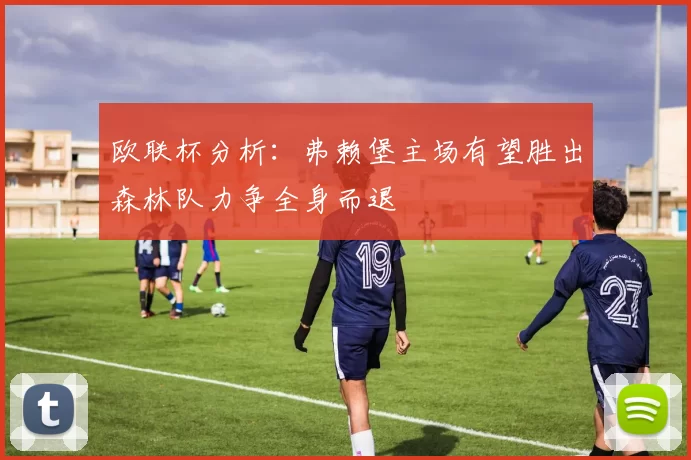 欧联杯分析：弗赖堡主场有望胜出森林队力争全身而退