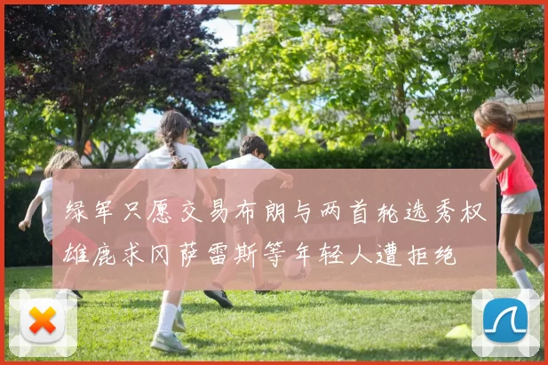 绿军只愿交易布朗与两首轮选秀权雄鹿求冈萨雷斯等年轻人遭拒绝
