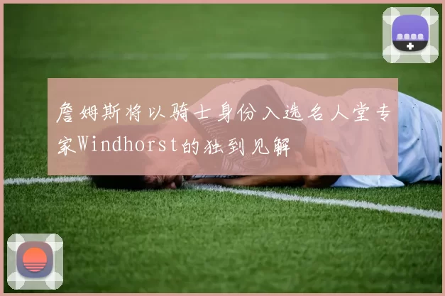 詹姆斯将以骑士身份入选名人堂专家Windhorst的独到见解