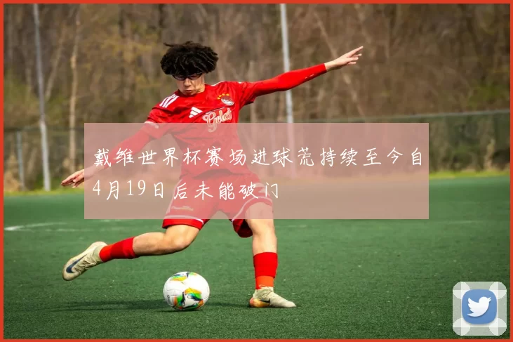 戴维世界杯赛场进球荒持续至今自4月19日后未能破门