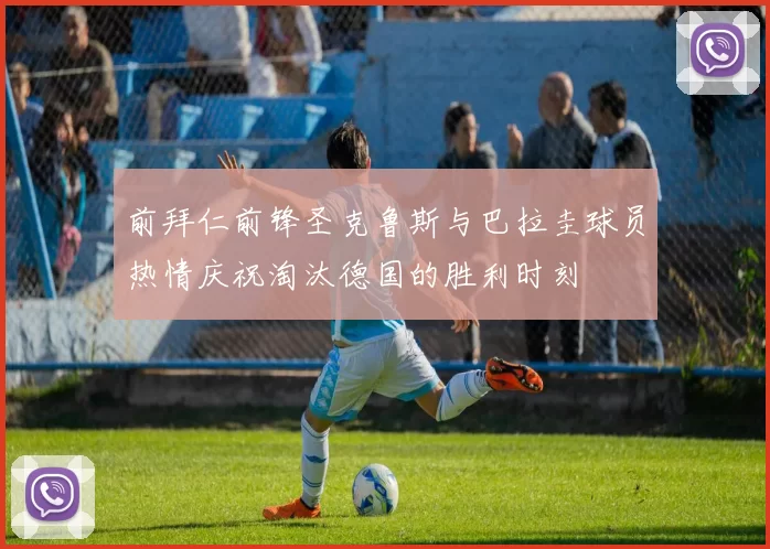 前拜仁前锋圣克鲁斯与巴拉圭球员热情庆祝淘汰德国的胜利时刻