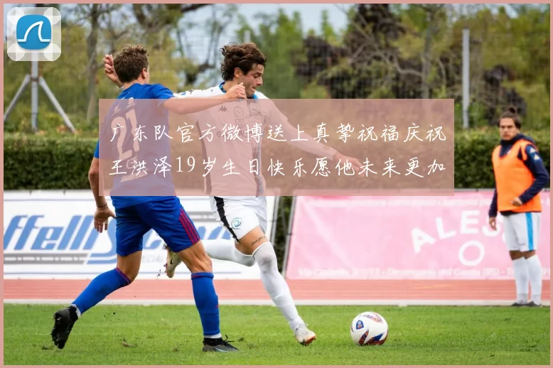 广东队官方微博送上真挚祝福庆祝王洪泽19岁生日快乐愿他未来更加辉煌