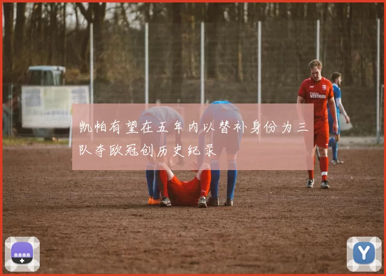 凯帕有望在五年内以替补身份为三队夺欧冠创历史纪录