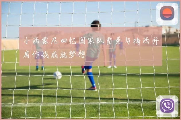 小西蒙尼回忆国家队首秀与梅西并肩作战成就梦想