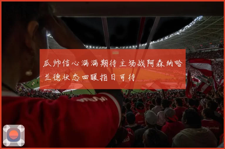 瓜帅信心满满期待主场战阿森纳哈兰德状态回暖指日可待
