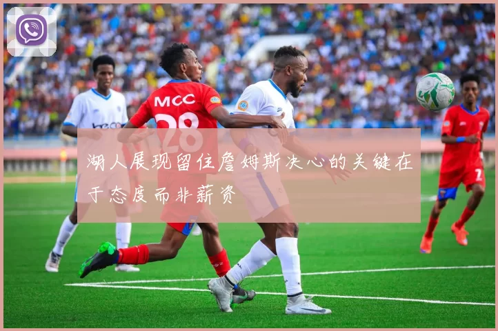 湖人展现留住詹姆斯决心的关键在于态度而非薪资