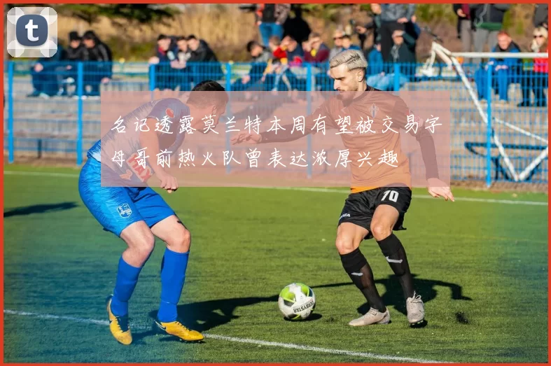 名记透露莫兰特本周有望被交易字母哥前热火队曾表达浓厚兴趣