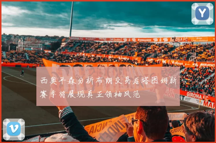 西奥平森分析布朗交易后塔图姆新赛季将展现真正领袖风范