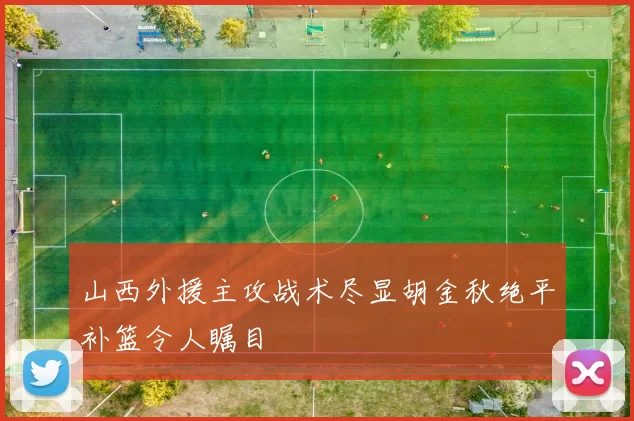 山西外援主攻战术尽显胡金秋绝平补篮令人瞩目