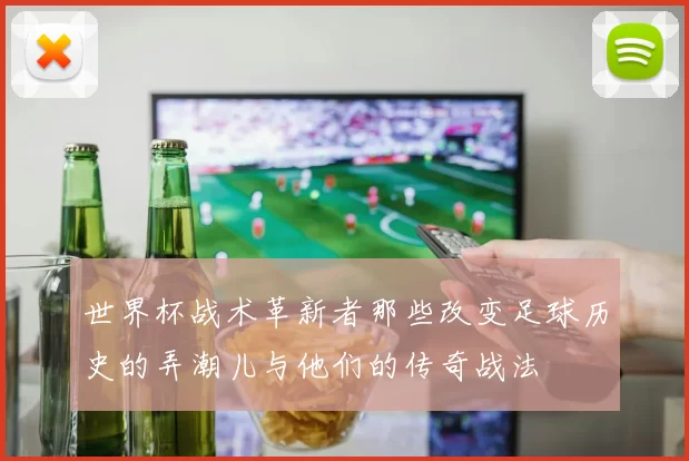 世界杯战术革新者那些改变足球历史的弄潮儿与他们的传奇战法