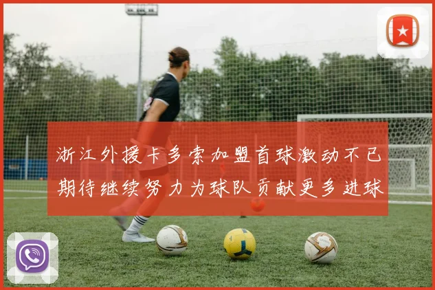 浙江外援卡多索加盟首球激动不已期待继续努力为球队贡献更多进球